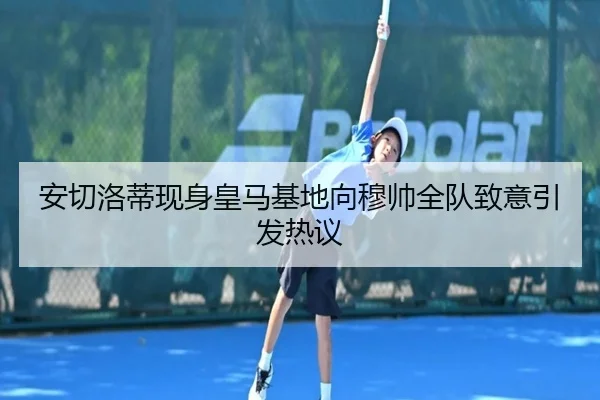 安切洛蒂现身皇马基地向穆帅全队致意引发热议