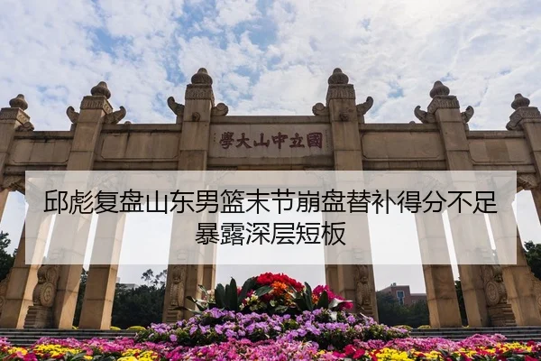 邱彪复盘山东男篮末节崩盘替补得分不足暴露深层短板